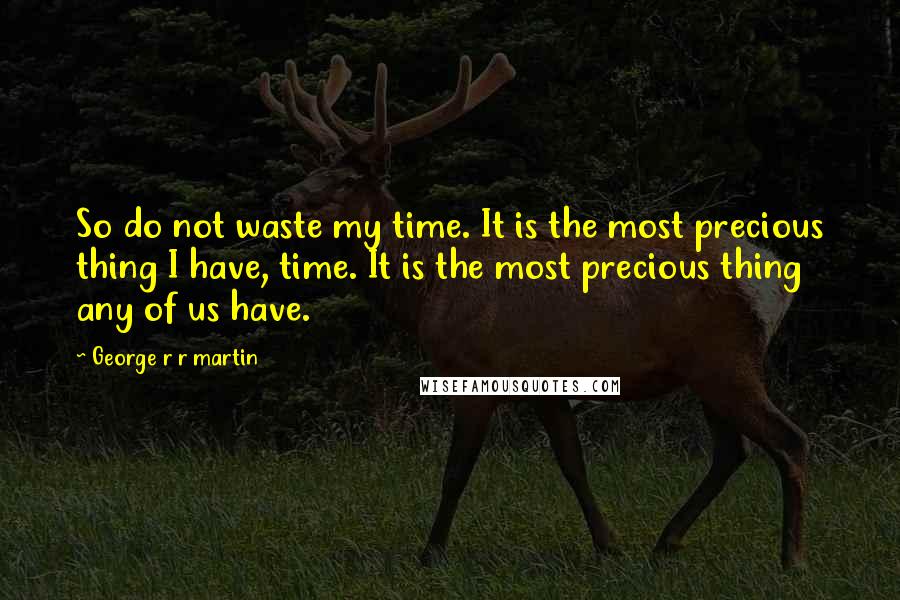 George R R Martin Quotes: So do not waste my time. It is the most precious thing I have, time. It is the most precious thing any of us have.