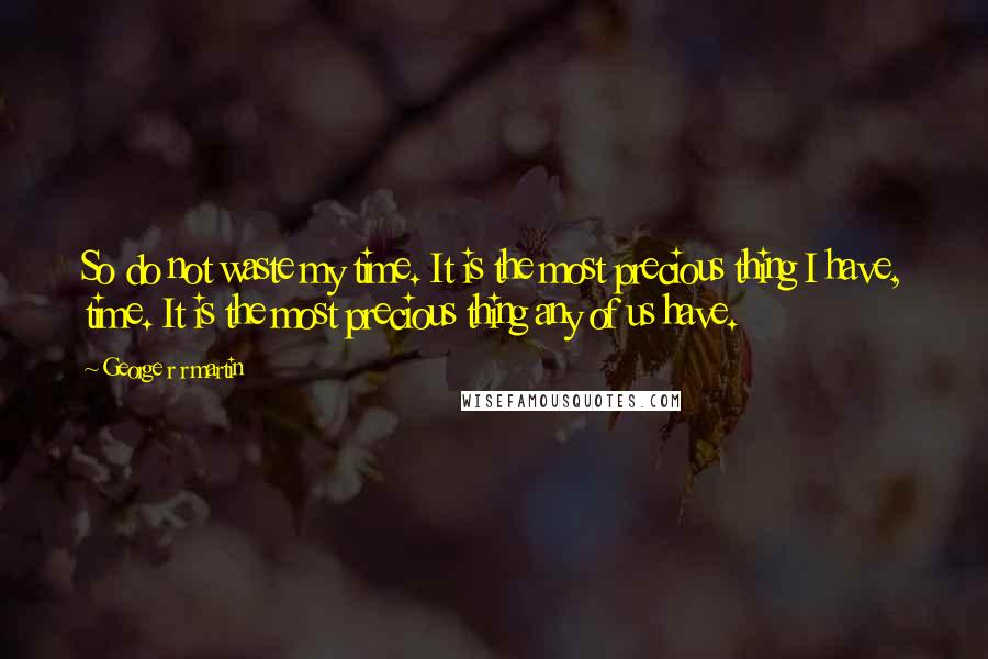George R R Martin Quotes: So do not waste my time. It is the most precious thing I have, time. It is the most precious thing any of us have.