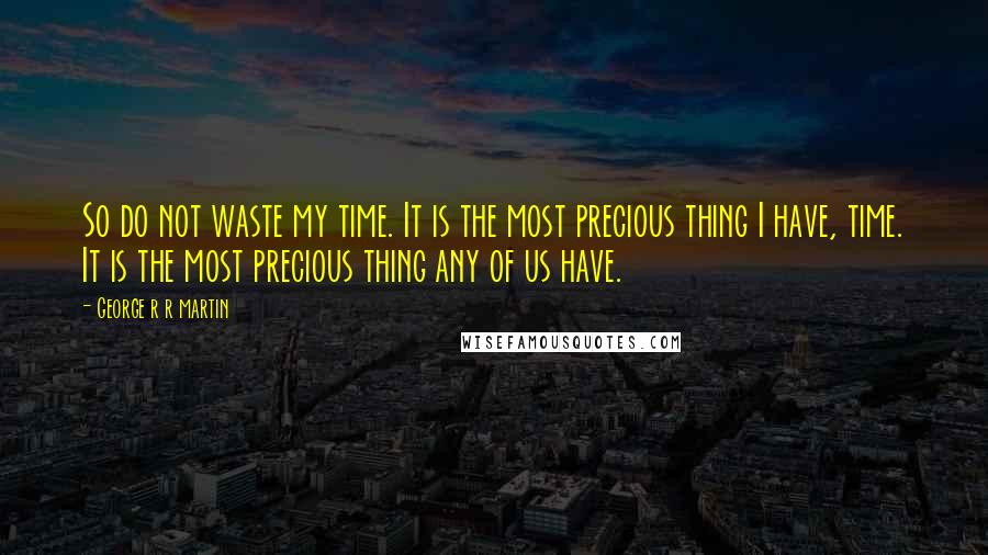 George R R Martin Quotes: So do not waste my time. It is the most precious thing I have, time. It is the most precious thing any of us have.