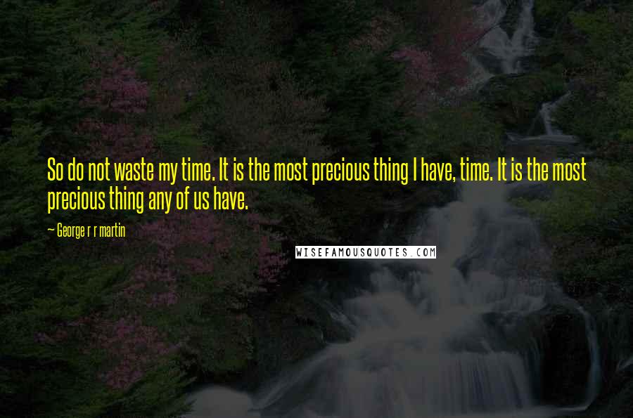 George R R Martin Quotes: So do not waste my time. It is the most precious thing I have, time. It is the most precious thing any of us have.