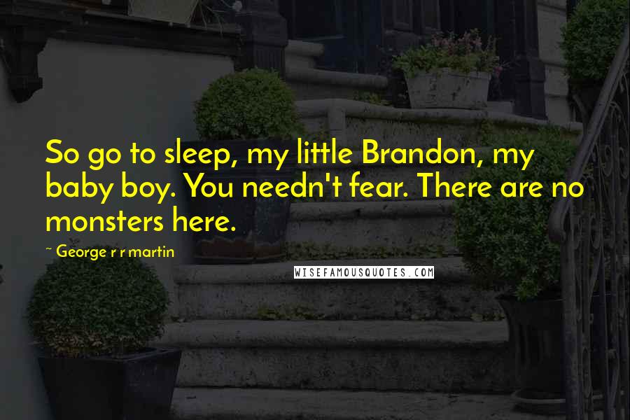 George R R Martin Quotes: So go to sleep, my little Brandon, my baby boy. You needn't fear. There are no monsters here.