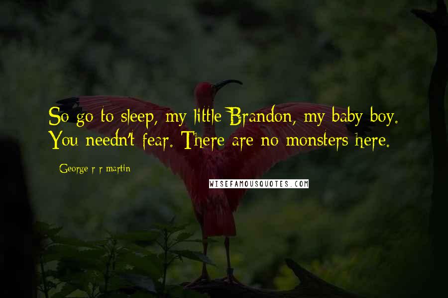 George R R Martin Quotes: So go to sleep, my little Brandon, my baby boy. You needn't fear. There are no monsters here.