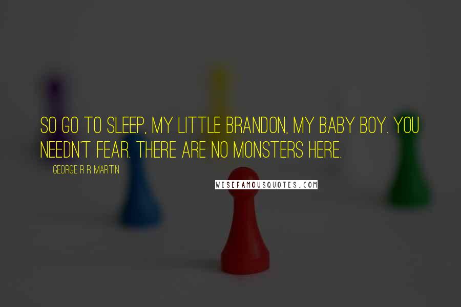 George R R Martin Quotes: So go to sleep, my little Brandon, my baby boy. You needn't fear. There are no monsters here.