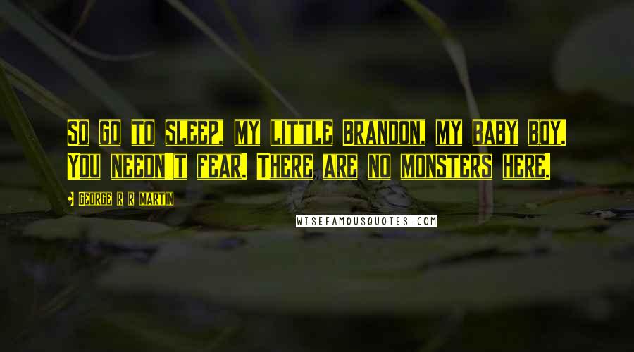 George R R Martin Quotes: So go to sleep, my little Brandon, my baby boy. You needn't fear. There are no monsters here.