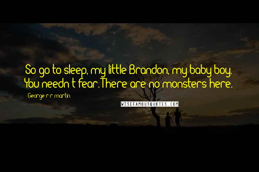 George R R Martin Quotes: So go to sleep, my little Brandon, my baby boy. You needn't fear. There are no monsters here.