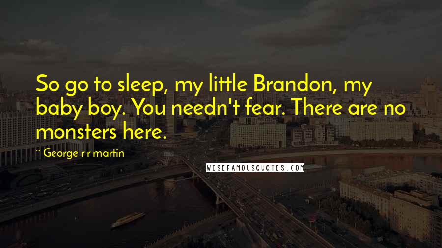 George R R Martin Quotes: So go to sleep, my little Brandon, my baby boy. You needn't fear. There are no monsters here.