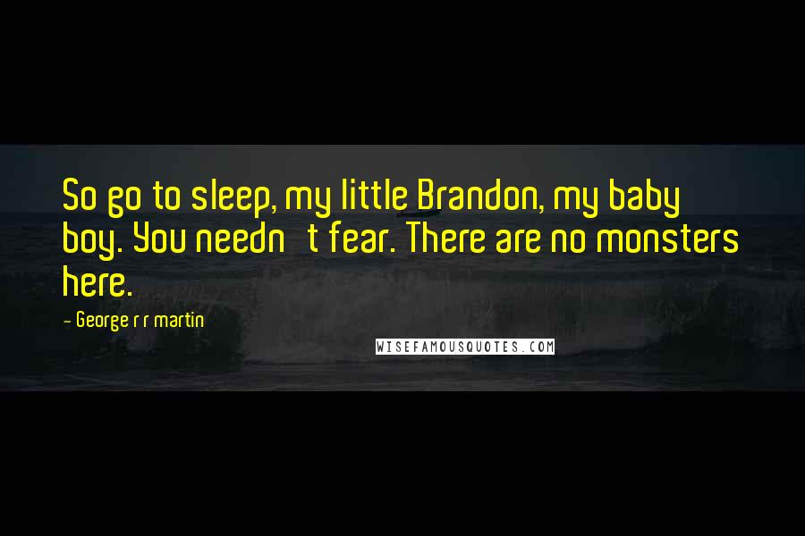 George R R Martin Quotes: So go to sleep, my little Brandon, my baby boy. You needn't fear. There are no monsters here.