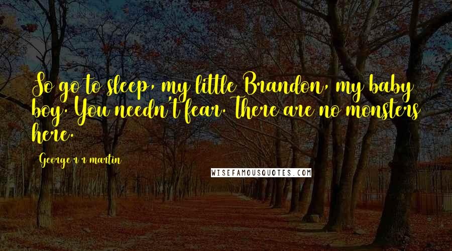 George R R Martin Quotes: So go to sleep, my little Brandon, my baby boy. You needn't fear. There are no monsters here.