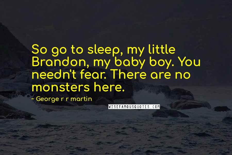 George R R Martin Quotes: So go to sleep, my little Brandon, my baby boy. You needn't fear. There are no monsters here.