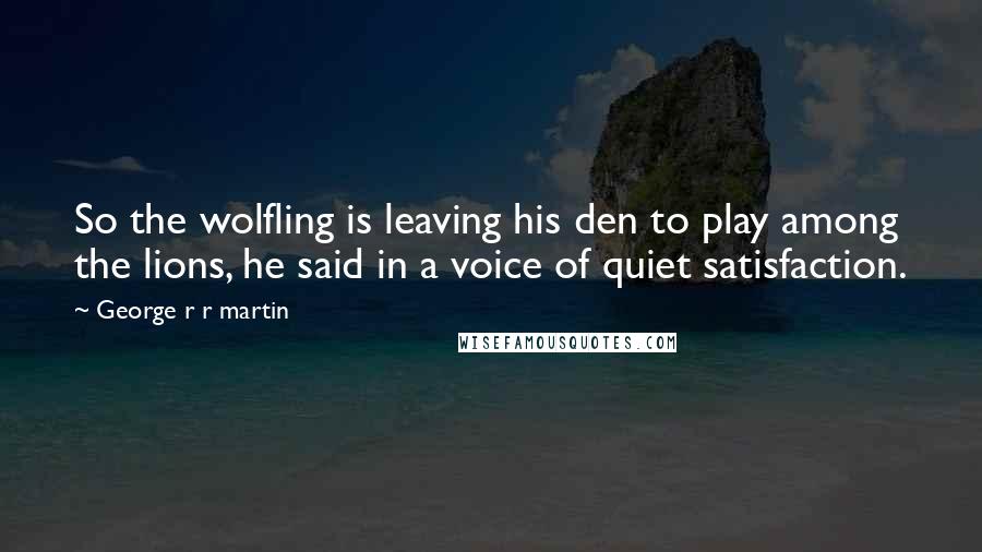 George R R Martin Quotes: So the wolfling is leaving his den to play among the lions, he said in a voice of quiet satisfaction.