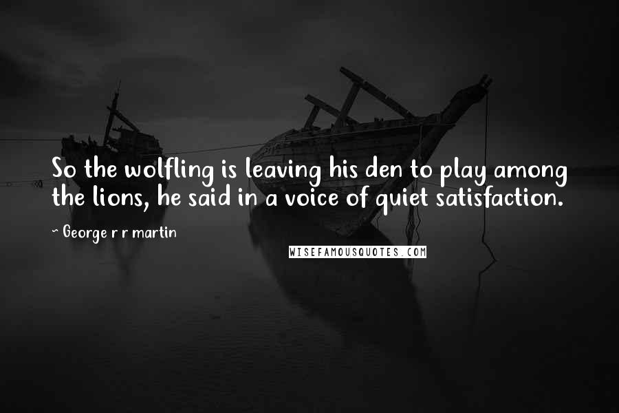 George R R Martin Quotes: So the wolfling is leaving his den to play among the lions, he said in a voice of quiet satisfaction.