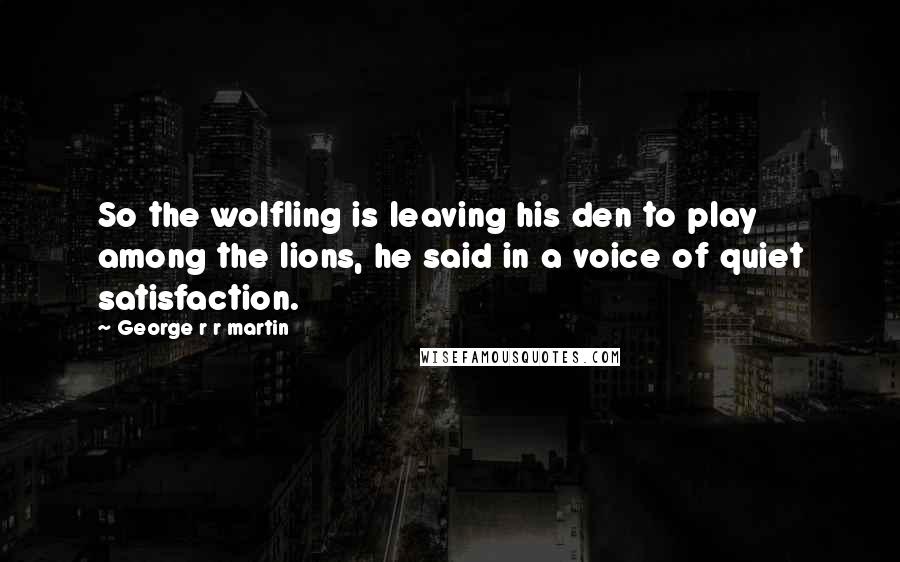 George R R Martin Quotes: So the wolfling is leaving his den to play among the lions, he said in a voice of quiet satisfaction.
