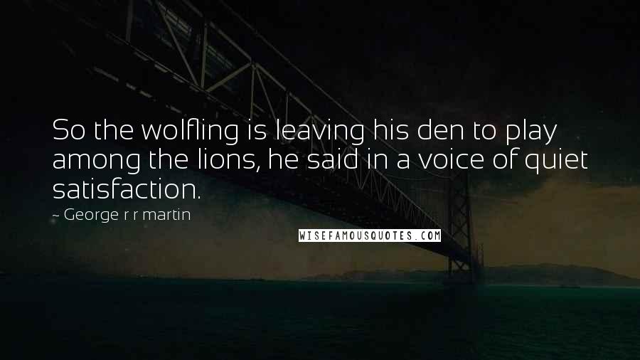 George R R Martin Quotes: So the wolfling is leaving his den to play among the lions, he said in a voice of quiet satisfaction.