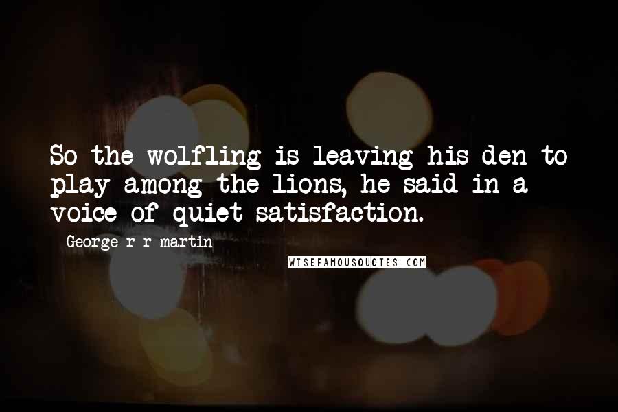 George R R Martin Quotes: So the wolfling is leaving his den to play among the lions, he said in a voice of quiet satisfaction.