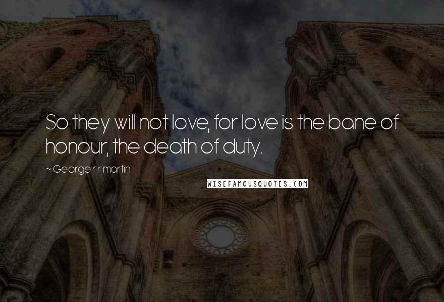 George R R Martin Quotes: So they will not love, for love is the bane of honour, the death of duty.