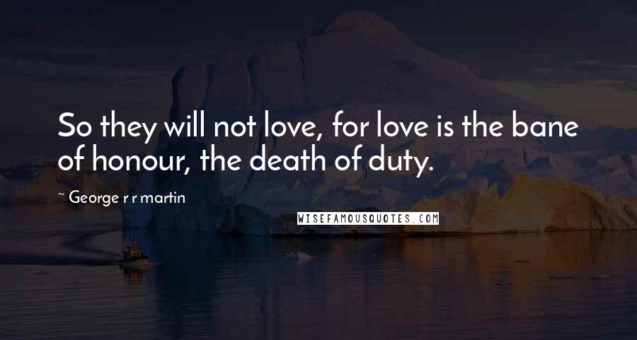 George R R Martin Quotes: So they will not love, for love is the bane of honour, the death of duty.