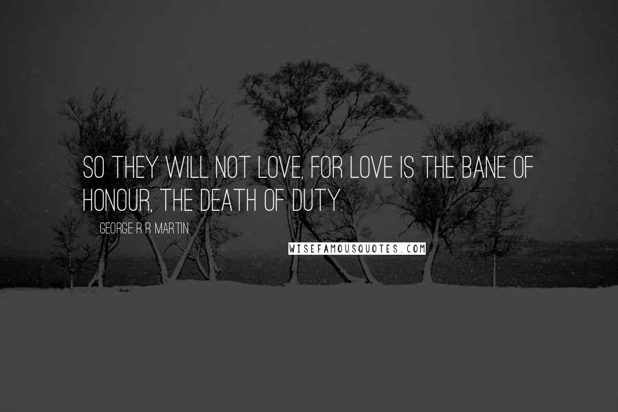 George R R Martin Quotes: So they will not love, for love is the bane of honour, the death of duty.