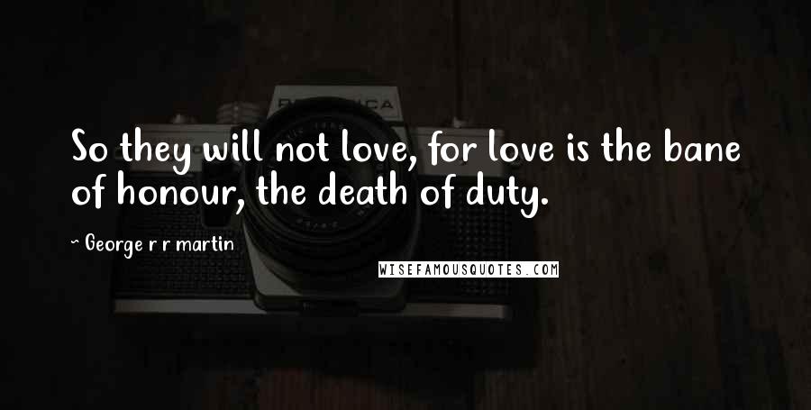 George R R Martin Quotes: So they will not love, for love is the bane of honour, the death of duty.