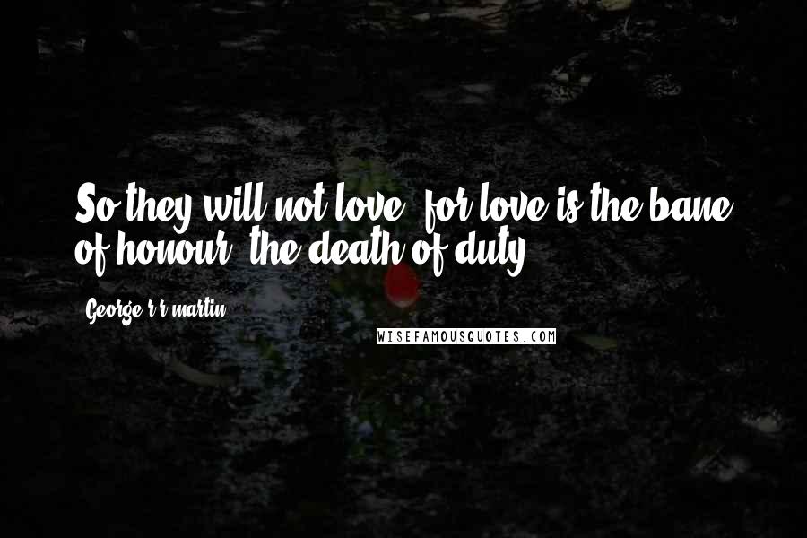 George R R Martin Quotes: So they will not love, for love is the bane of honour, the death of duty.