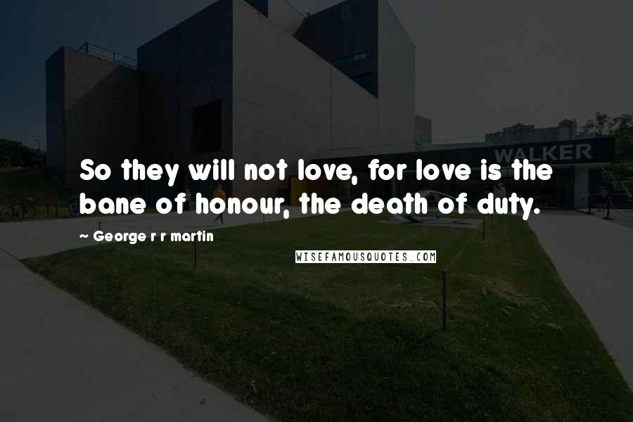 George R R Martin Quotes: So they will not love, for love is the bane of honour, the death of duty.