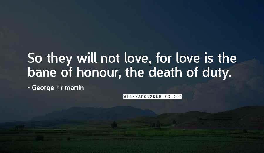 George R R Martin Quotes: So they will not love, for love is the bane of honour, the death of duty.