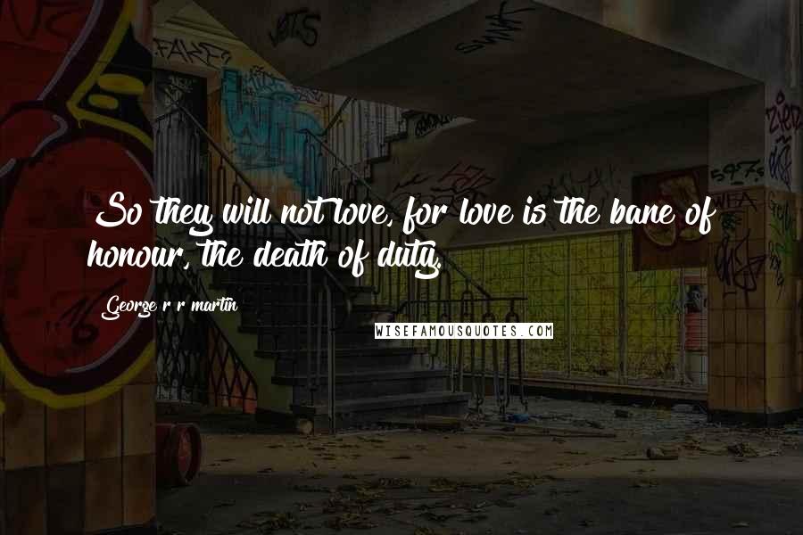 George R R Martin Quotes: So they will not love, for love is the bane of honour, the death of duty.