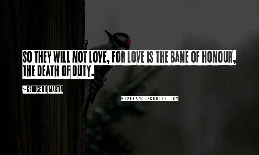 George R R Martin Quotes: So they will not love, for love is the bane of honour, the death of duty.