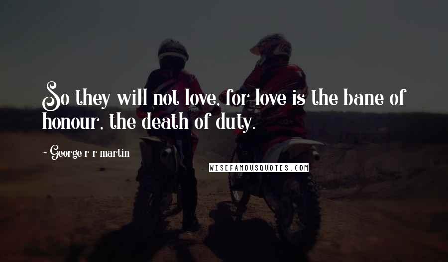 George R R Martin Quotes: So they will not love, for love is the bane of honour, the death of duty.