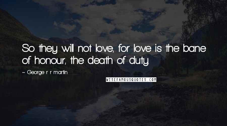 George R R Martin Quotes: So they will not love, for love is the bane of honour, the death of duty.