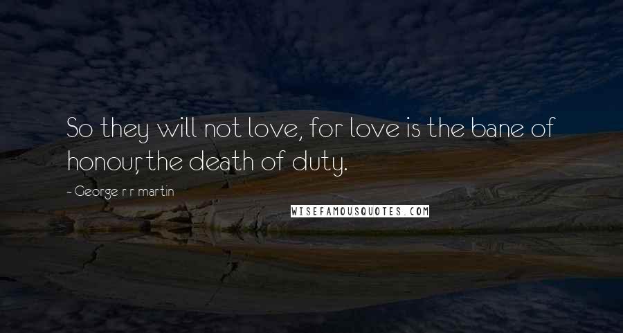 George R R Martin Quotes: So they will not love, for love is the bane of honour, the death of duty.