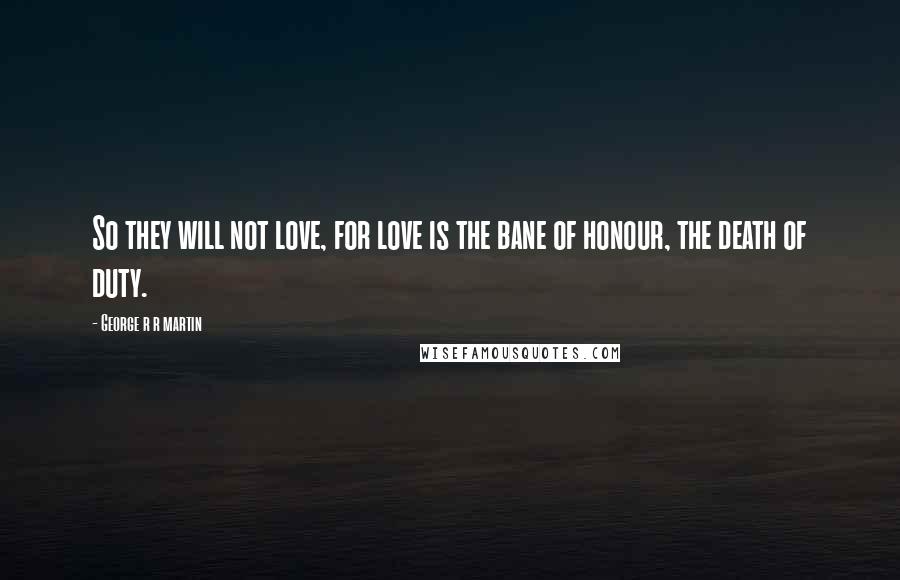 George R R Martin Quotes: So they will not love, for love is the bane of honour, the death of duty.