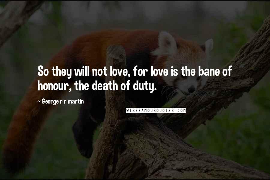 George R R Martin Quotes: So they will not love, for love is the bane of honour, the death of duty.