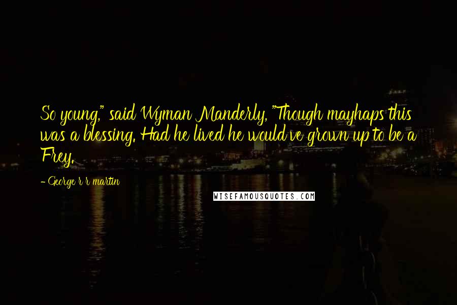 George R R Martin Quotes: So young," said Wyman Manderly, "Though mayhaps this was a blessing. Had he lived he would've grown up to be a Frey.