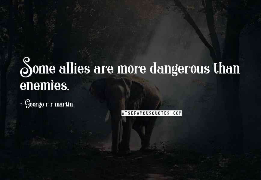 George R R Martin Quotes: Some allies are more dangerous than enemies.