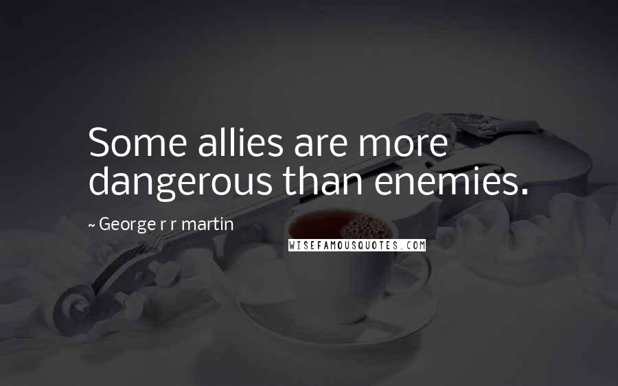 George R R Martin Quotes: Some allies are more dangerous than enemies.