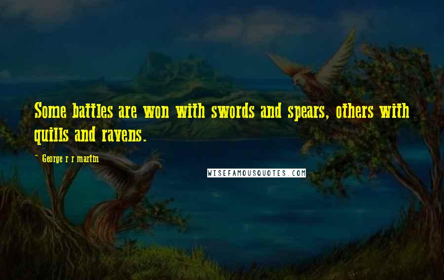 George R R Martin Quotes: Some battles are won with swords and spears, others with quills and ravens.