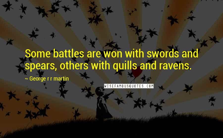 George R R Martin Quotes: Some battles are won with swords and spears, others with quills and ravens.