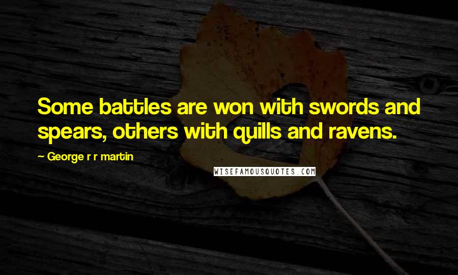 George R R Martin Quotes: Some battles are won with swords and spears, others with quills and ravens.