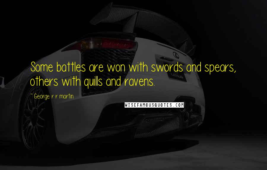 George R R Martin Quotes: Some battles are won with swords and spears, others with quills and ravens.