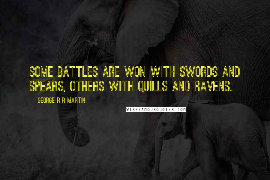 George R R Martin Quotes: Some battles are won with swords and spears, others with quills and ravens.