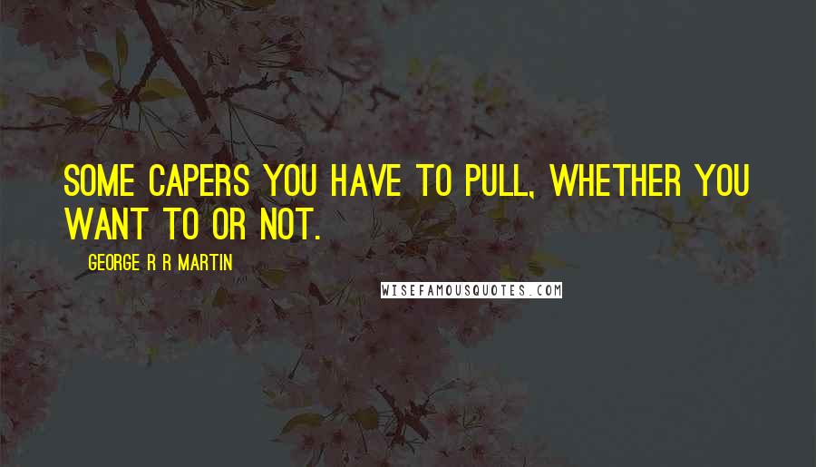 George R R Martin Quotes: Some capers you have to pull, whether you want to or not.
