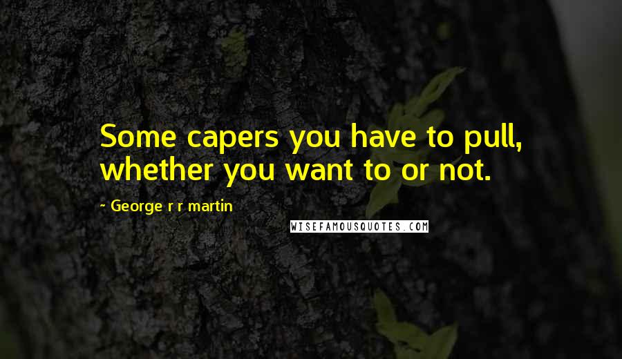 George R R Martin Quotes: Some capers you have to pull, whether you want to or not.