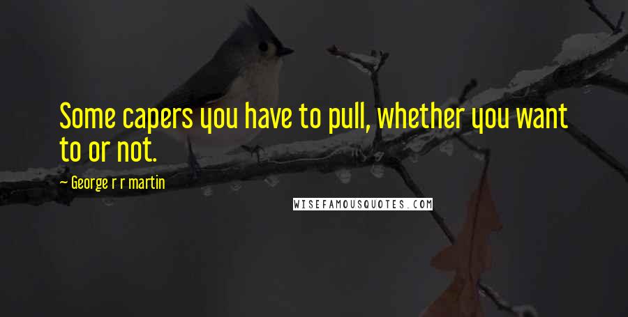 George R R Martin Quotes: Some capers you have to pull, whether you want to or not.