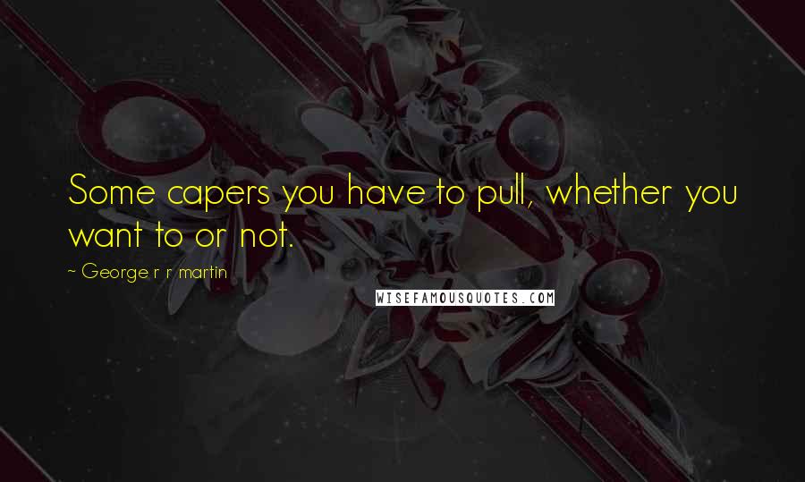 George R R Martin Quotes: Some capers you have to pull, whether you want to or not.