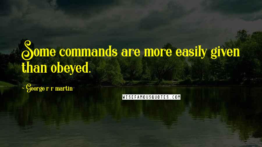 George R R Martin Quotes: Some commands are more easily given than obeyed.