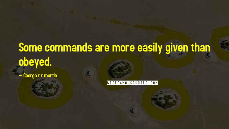 George R R Martin Quotes: Some commands are more easily given than obeyed.