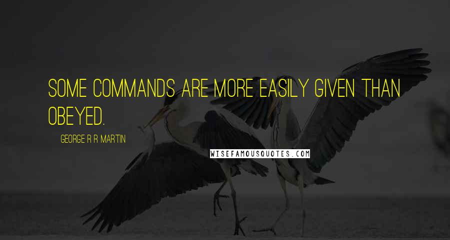 George R R Martin Quotes: Some commands are more easily given than obeyed.