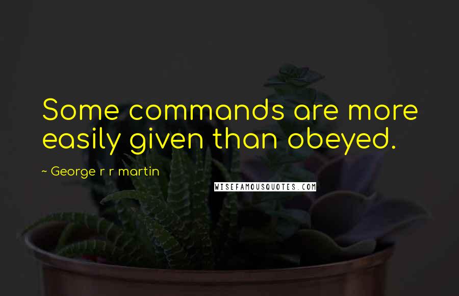 George R R Martin Quotes: Some commands are more easily given than obeyed.