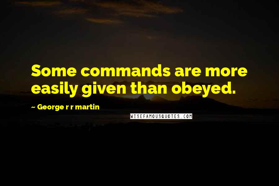 George R R Martin Quotes: Some commands are more easily given than obeyed.