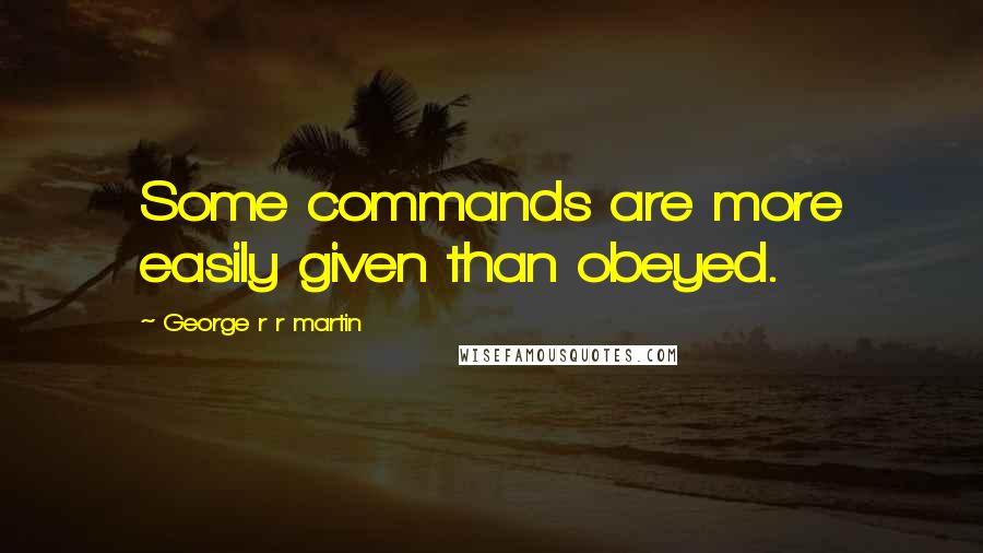 George R R Martin Quotes: Some commands are more easily given than obeyed.